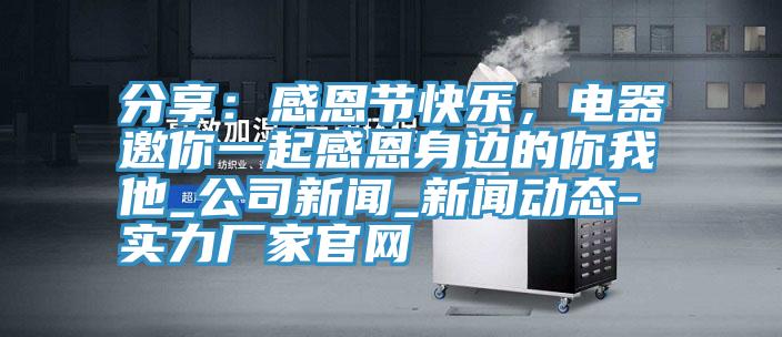 分享：感恩節快樂，電器邀你一起感恩身邊的你我他_公司新聞_新聞動態-實力廠家官網