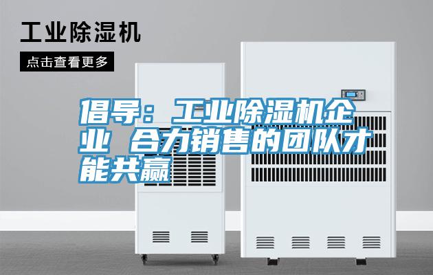 倡導:工業(yè)除濕機企業(yè) 合力銷售的團隊才能共贏
