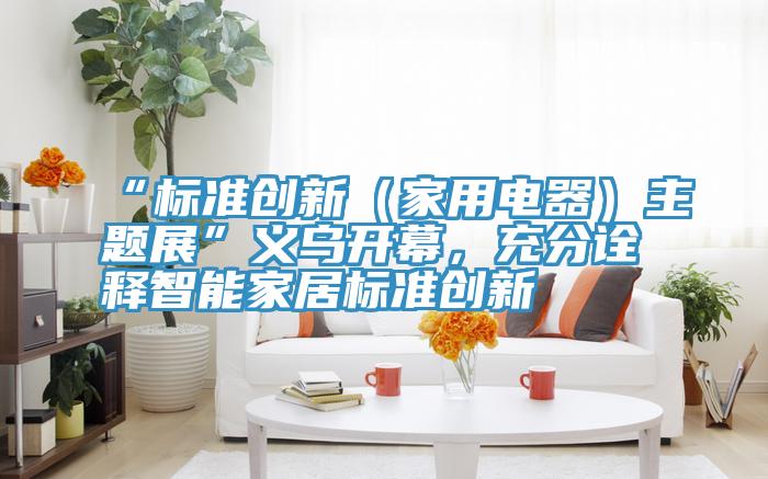 “標(biāo)準(zhǔn)創(chuàng)新(家用電器)主題展”義烏開幕,充分詮釋智能家居標(biāo)準(zhǔn)創(chuàng)新