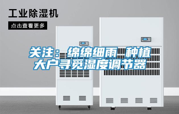 關注:綿綿細雨 種植大戶尋覓濕度調(diào)節(jié)器