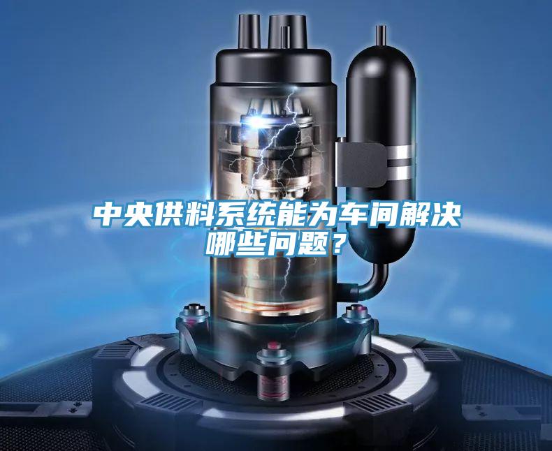 中央供料系統能為車間解決哪些問題？