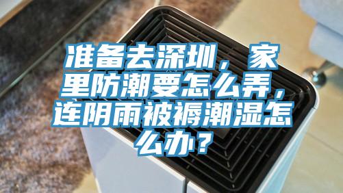 準備去深圳,家里防潮要怎么弄,連陰雨被褥潮濕怎么辦?