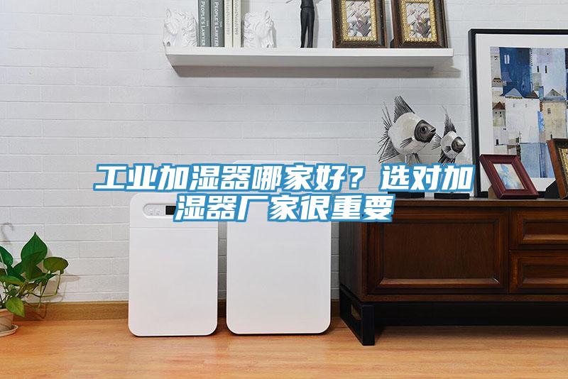工業(yè)加濕器哪家好？選對加濕器廠家很重要