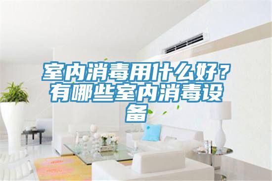 室內消毒用什么好？有哪些室內消毒設備
