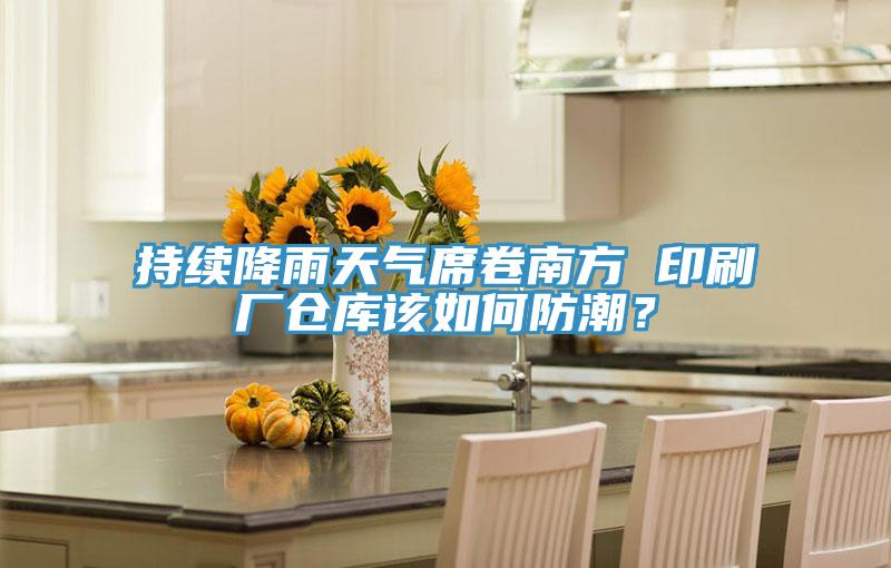持續降雨天氣席卷南方 印刷廠倉庫該如何防潮？