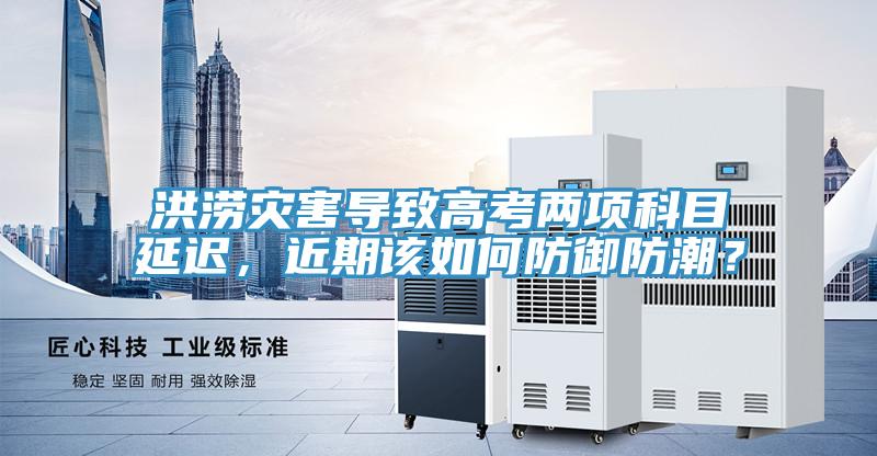 洪澇災(zāi)害導(dǎo)致高考兩項科目延遲，近期該如何防御防潮？