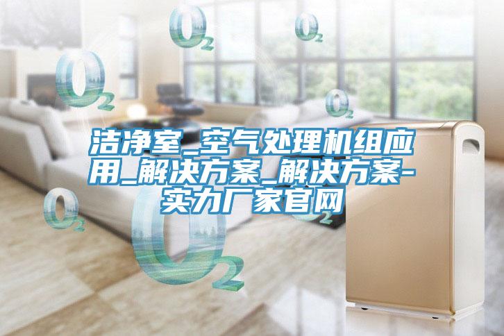 潔凈室_空氣處理機(jī)組應(yīng)用_解決方案_解決方案-實力廠家官網(wǎng)