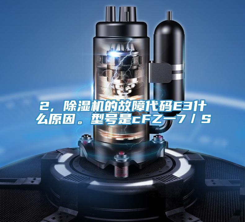 2, 除濕機的故障代碼E3什么原因。型號是cFZ一7／S