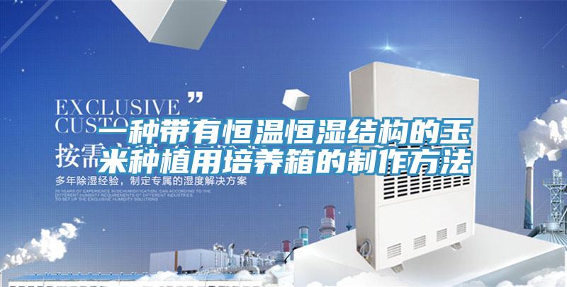 一種帶有恒溫恒濕結構的玉米種植用培養(yǎng)箱的制作方法