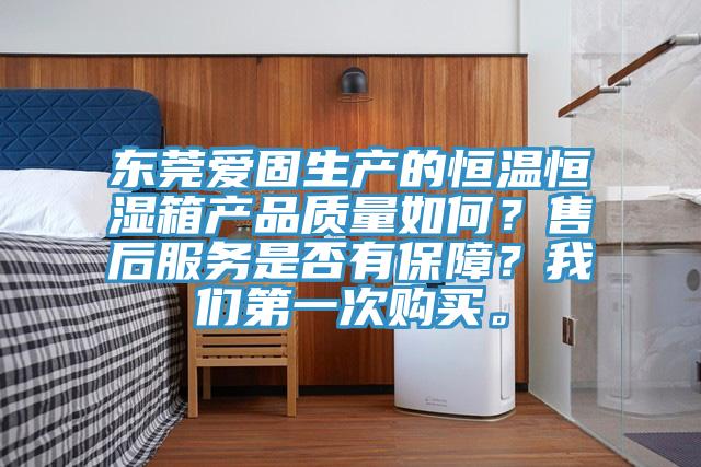 東莞愛固生產的恒溫恒濕箱產品質量如何？售后服務是否有保障？我們第一次購買。