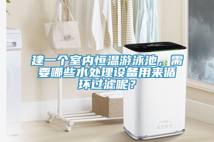 建一個(gè)室內(nèi)恒溫游泳池,需要哪些水處理設(shè)備用來循環(huán)過濾呢?