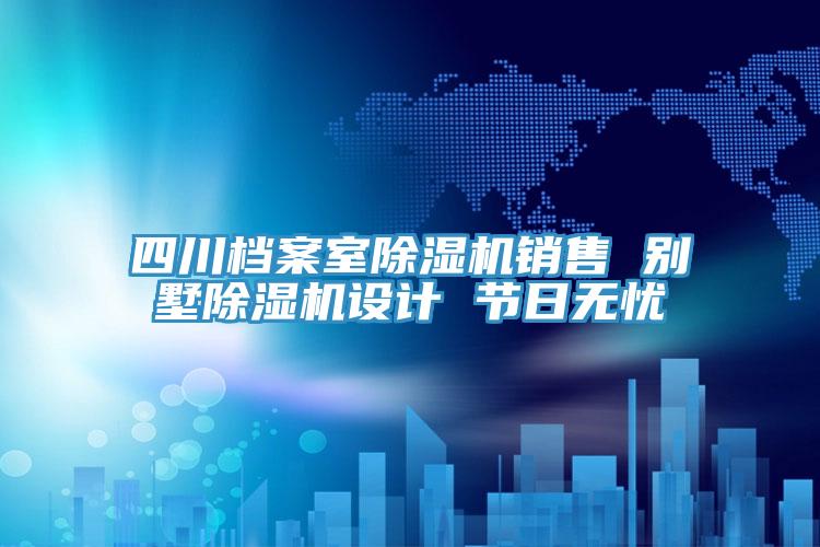 四川檔案室除濕機銷售 別墅除濕機設計 節日無憂