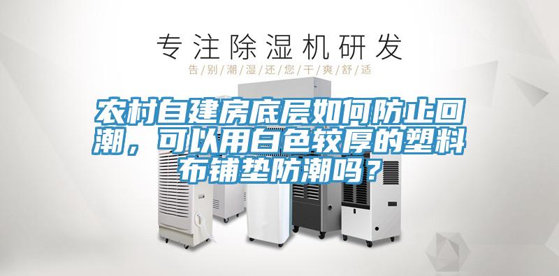 農村自建房底層如何防止回潮，可以用白色較厚的塑料布鋪墊防潮嗎？