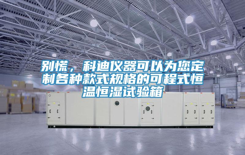 別慌，科迪儀器可以為您定制各種款式規格的可程式恒溫恒濕試驗箱