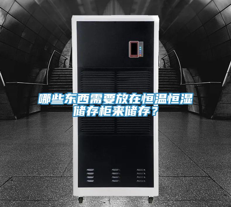 哪些東西需要放在恒溫恒濕儲存柜來儲存？