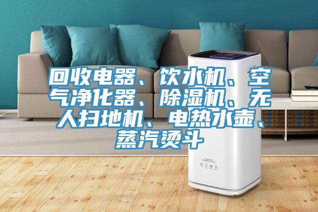 回收電器、飲水機、空氣凈化器、除濕機、無人掃地機、電熱水壺、蒸汽燙斗