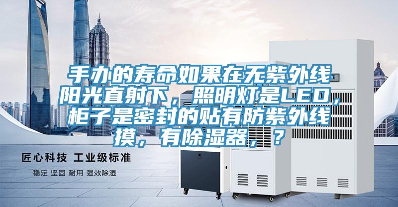 手辦的壽命如果在無紫外線陽光直射下，照明燈是LED，柜子是密封的貼有防紫外線摸，有除濕器，？