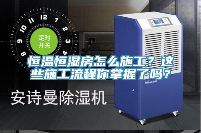 恒溫恒濕房怎么施工？這些施工流程你掌握了嗎？