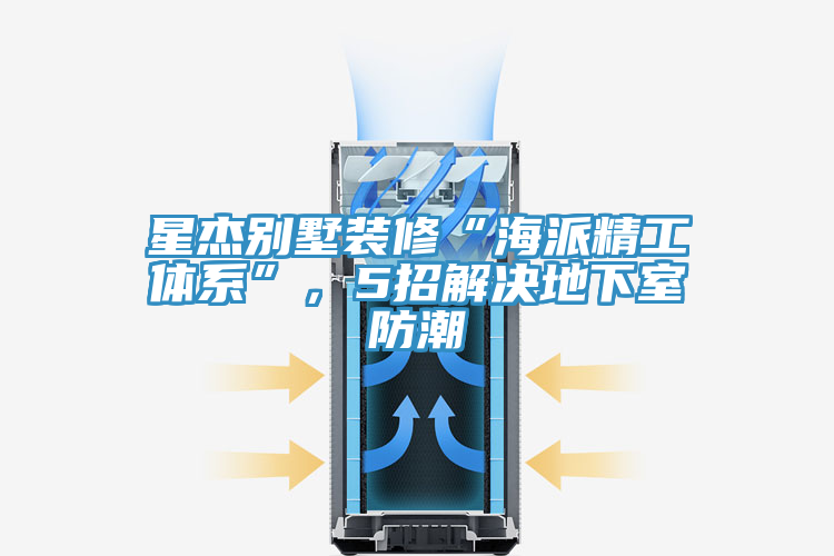 星杰別墅裝修“海派精工體系”，5招解決地下室防潮