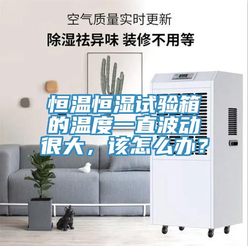 恒溫恒濕試驗箱的溫度一直波動很大，該怎么辦？
