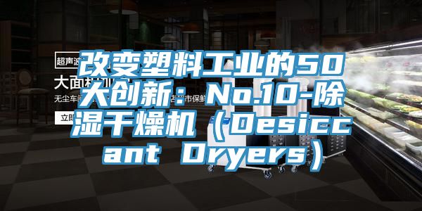 改變塑料工業的50大創新:No.10-除濕干燥機(Desiccant Dryers)
