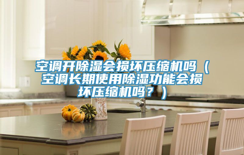 空調(diào)開(kāi)除濕會(huì)損壞壓縮機(jī)嗎（空調(diào)長(zhǎng)期使用除濕功能會(huì)損壞壓縮機(jī)嗎？）