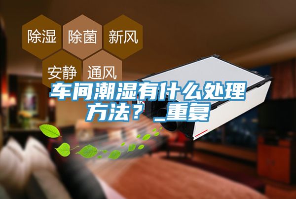車(chē)間潮濕有什么處理方法？_重復(fù)