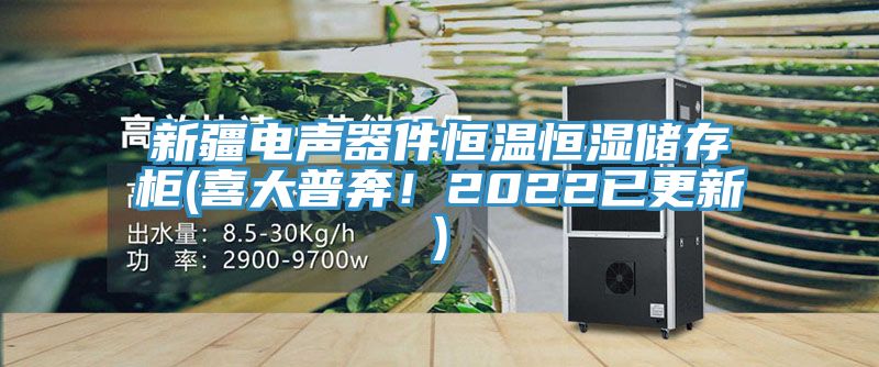 新疆電聲器件恒溫恒濕儲存柜(喜大普奔！2022已更新)