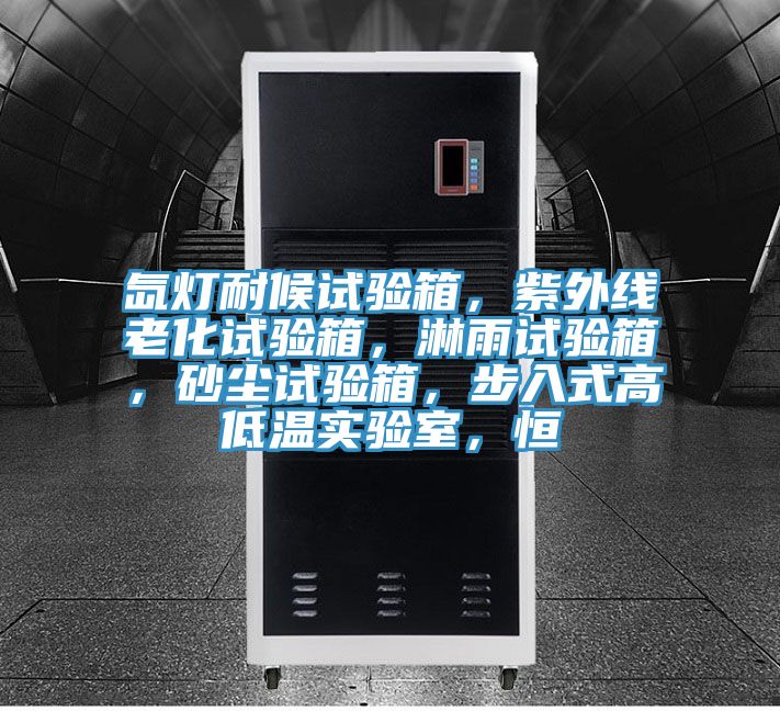 氙燈耐候試驗箱，紫外線老化試驗箱，淋雨試驗箱，砂塵試驗箱，步入式高低溫實驗室，恒