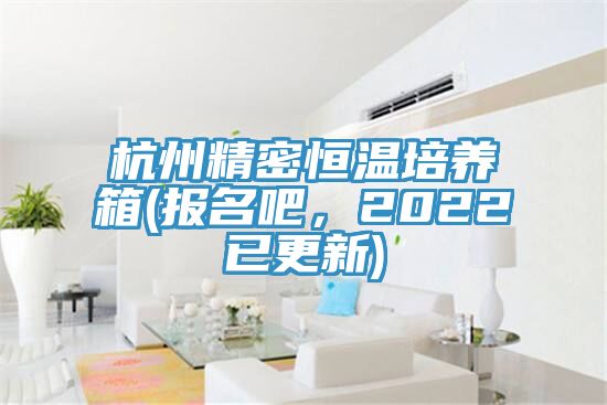 杭州精密恒溫培養(yǎng)箱(報名吧,2022已更新)