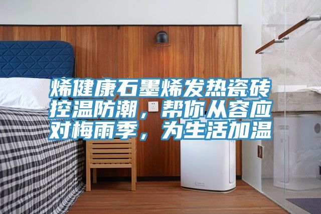 烯健康石墨烯發熱瓷磚控溫防潮，幫你從容應對梅雨季，為生活加溫